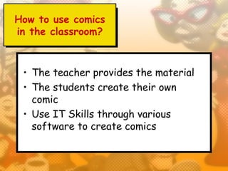 How to use comics
in the classroom?



 • The teacher provides the material
 • The students create their own
   comic
 • Use IT Skills through various
   software to create comics
 