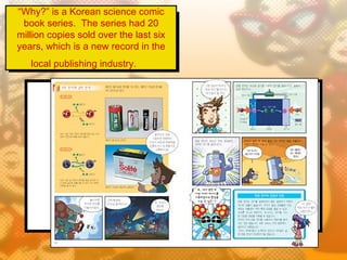 “Why?” is a Korean science comic
 book series.  The series had 20
million copies sold over the last six
years, which is a new record in the
   local publishing industry.  
 