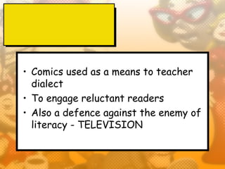 • Comics used as a means to teacher
  dialect
• To engage reluctant readers
• Also a defence against the enemy of
  literacy - TELEVISION
 