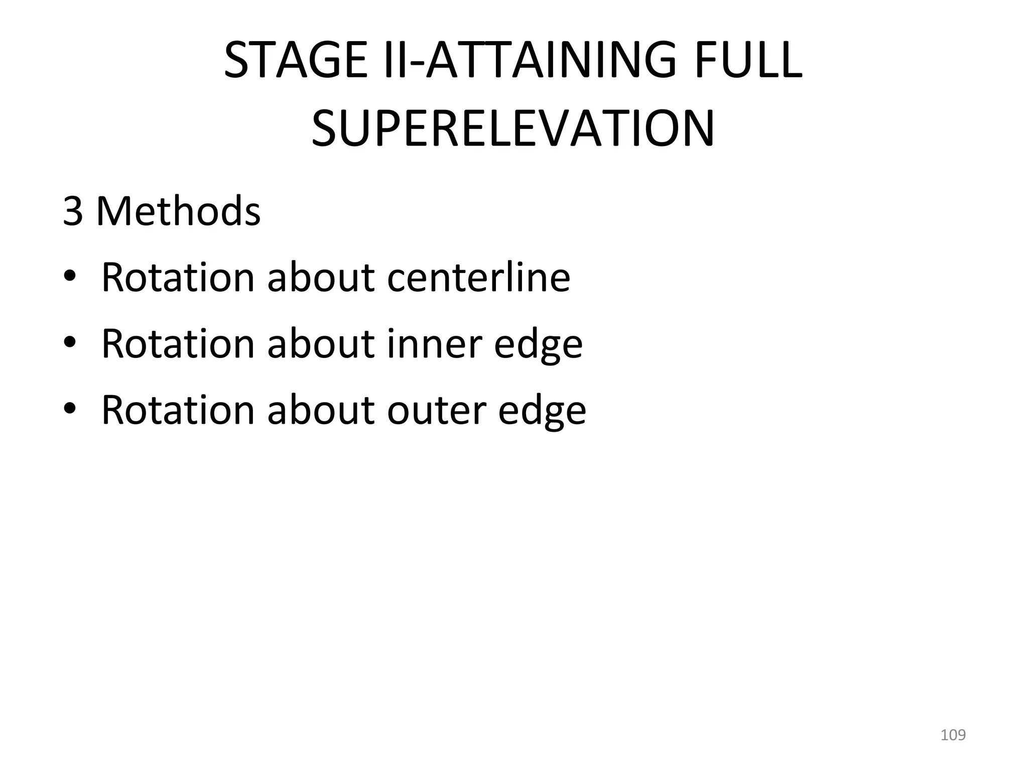 STAGE II-ATTAINING FULL
SUPERELEVATION
3 Methods
• Rotation about centerline
• Rotation about inner edge
• Rotation about outer edge
109
 