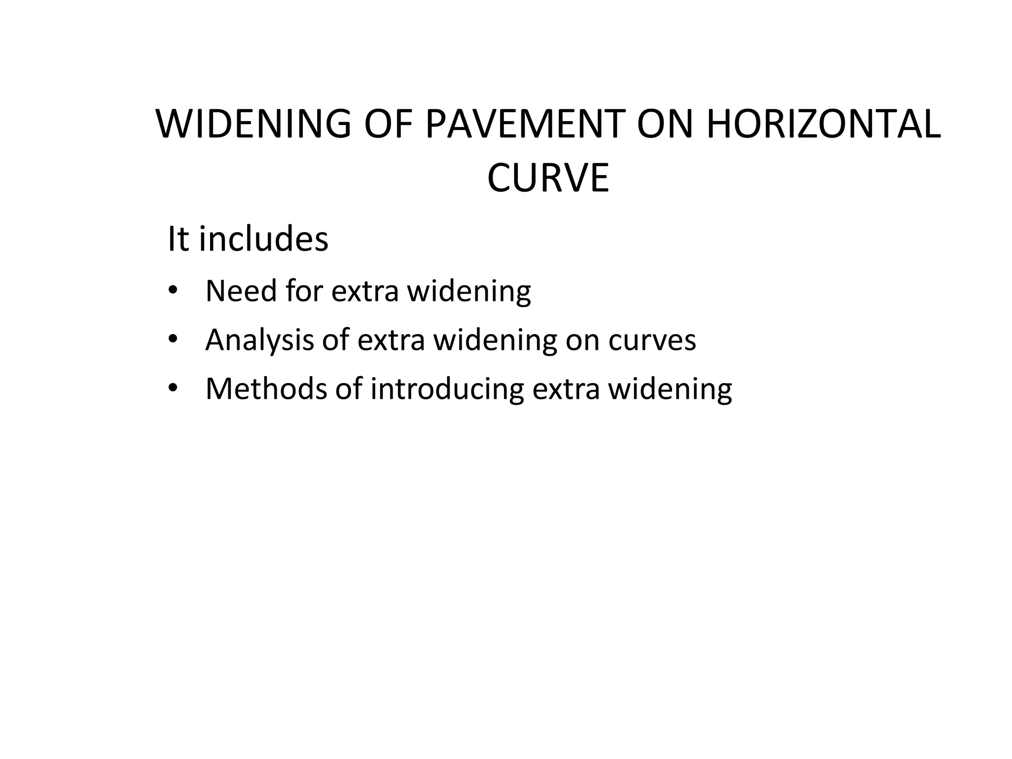WIDENING OF PAVEMENT ON HORIZONTAL
CURVE
It includes
• Need for extra widening
• Analysis of extra widening on curves
• Methods of introducing extra widening
 