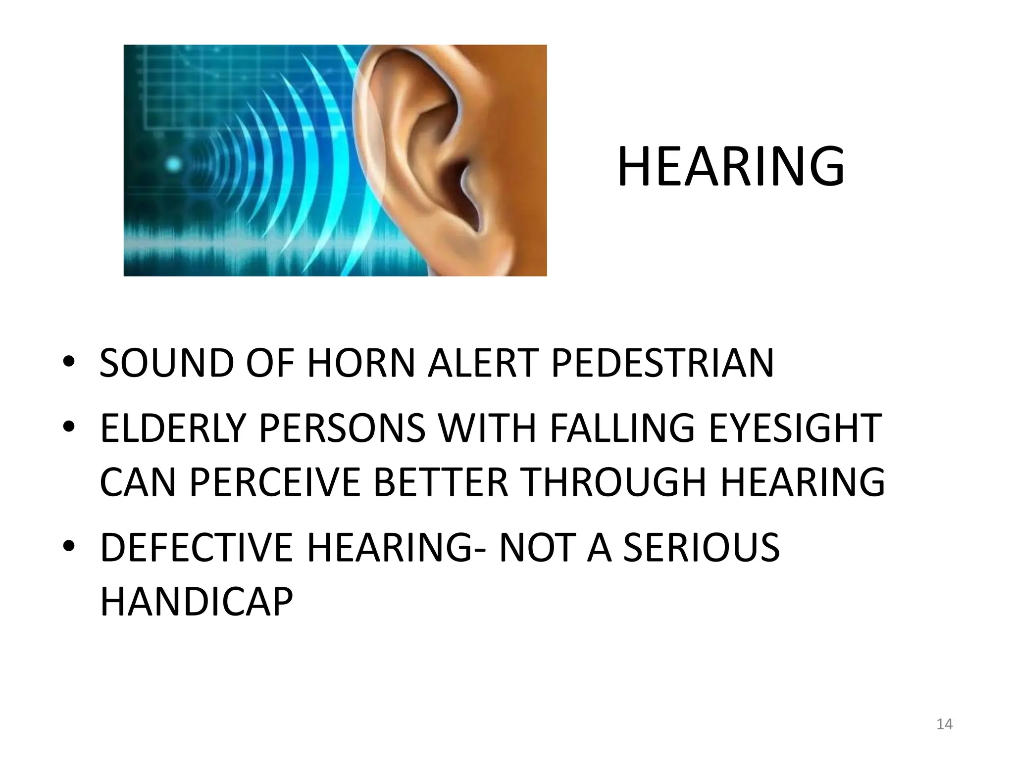 HEARING
• SOUND OF HORN ALERT PEDESTRIAN
• ELDERLY PERSONS WITH FALLING EYESIGHT
CAN PERCEIVE BETTER THROUGH HEARING
• DEFECTIVE HEARING- NOT A SERIOUS
HANDICAP
14
 
