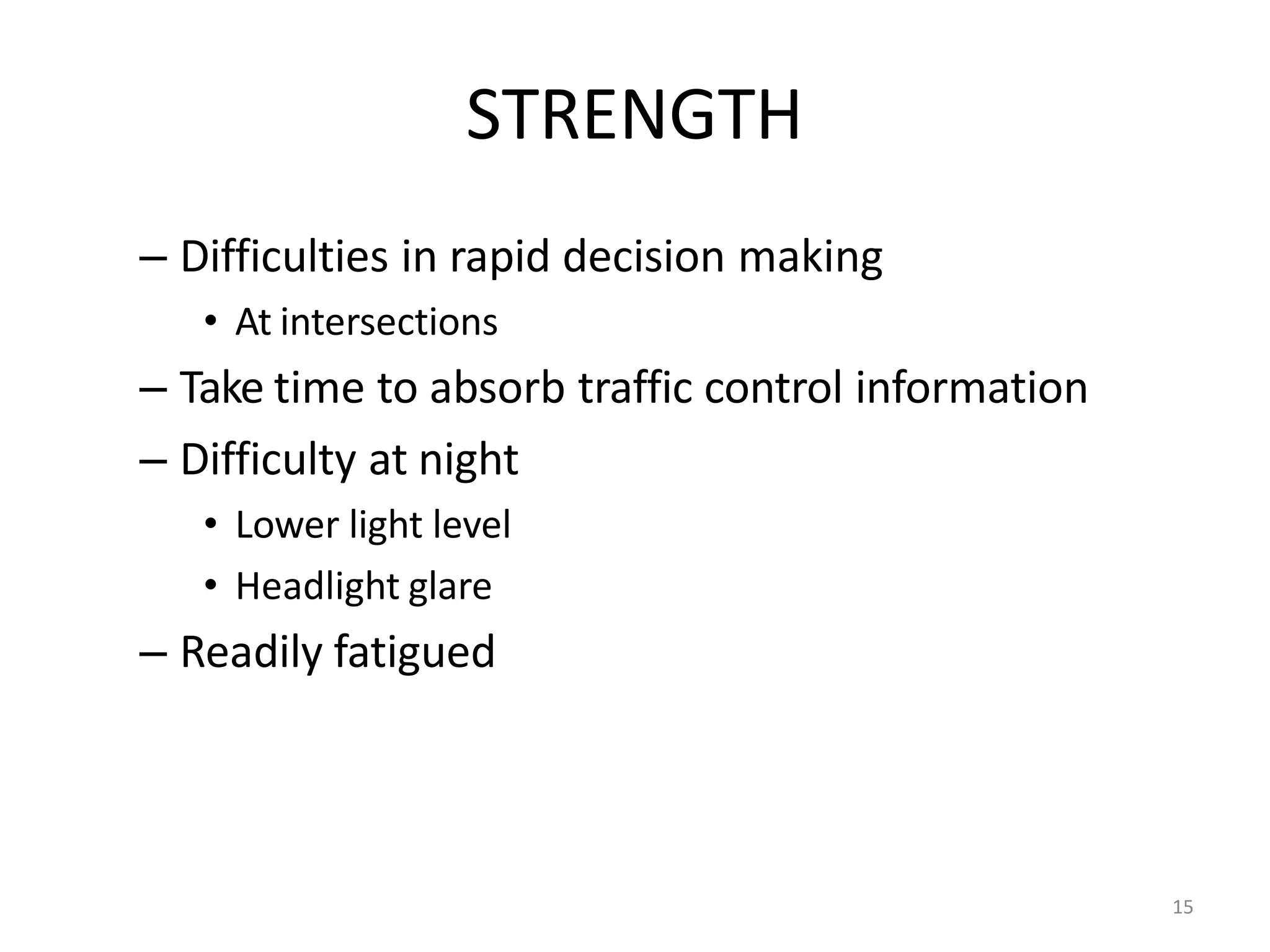 15
STRENGTH
– Difficulties in rapid decision making
• At intersections
– Take time to absorb traffic control information
– Difficulty at night
• Lower light level
• Headlight glare
– Readily fatigued
 