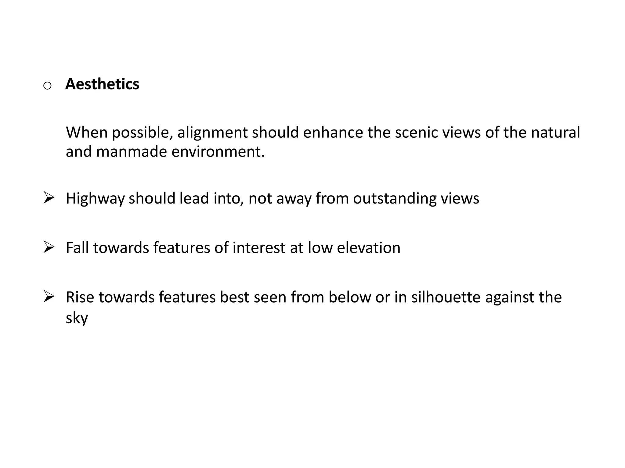 o Aesthetics
When possible, alignment should enhance the scenic views of the natural
and manmade environment.
 Highway should lead into, not away from outstanding views
 Fall towards features of interest at low elevation
 Rise towards features best seen from below or in silhouette against the
sky
 