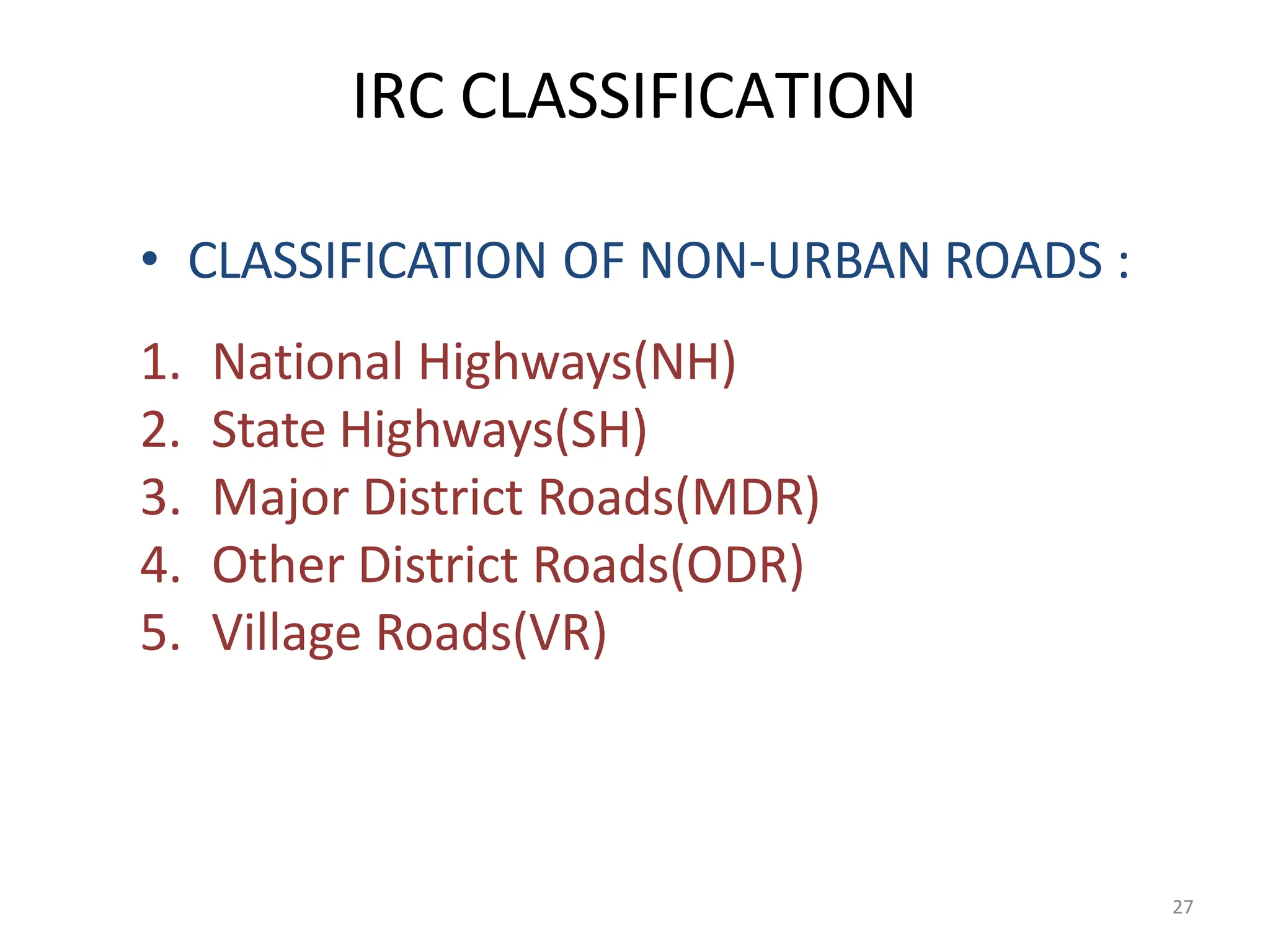 27
IRC CLASSIFICATION
• CLASSIFICATION OF NON-URBAN ROADS :
1. National Highways(NH)
2. State Highways(SH)
3. Major District Roads(MDR)
4. Other District Roads(ODR)
5. Village Roads(VR)
 