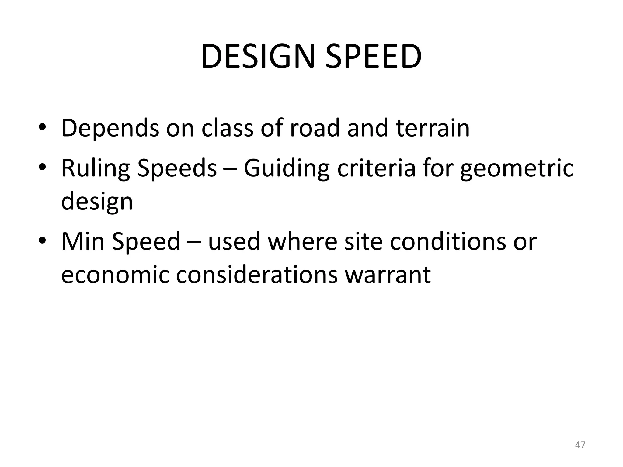 47
DESIGN SPEED
• Depends on class of road and terrain
• Ruling Speeds – Guiding criteria for geometric
design
• Min Speed – used where site conditions or
economic considerations warrant
 