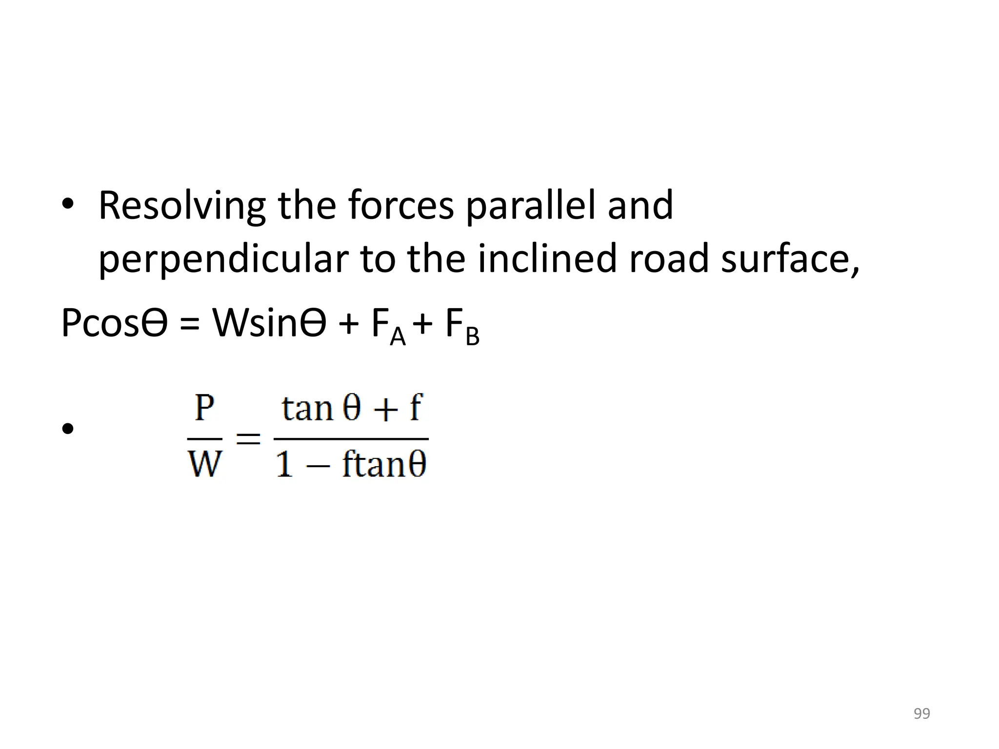 • Resolving the forces parallel and
perpendicular to the inclined road surface,
PcosӨ = WsinӨ + FA + FB
•
99
 