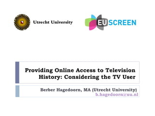 Providing Online Access to Television
    History: Considering the TV User

     Berber Hagedoorn, MA (Utrecht University)
                            b.hagedoorn@uu.nl
 