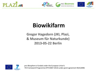 Gregor Hagedorn (JKI, Plazi,
& Museum für Naturkunde)
2013-05-22 Berlin
Biowikifarm
pro-iBiosphere is funded under the European Union's
7th Framework Programme (FP7/2007-2013) under grant agreement №312848.
 