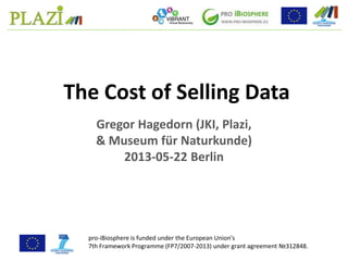 Gregor Hagedorn (JKI, Plazi,
& Museum für Naturkunde)
2013-05-22 Berlin
The Cost of Selling Data
pro-iBiosphere is funded under the European Union's
7th Framework Programme (FP7/2007-2013) under grant agreement №312848.
 