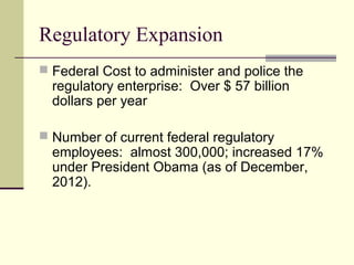 Regulatory Expansion
 Federal Cost to administer and police the
regulatory enterprise: Over $ 57 billion
dollars per year
 Number of current federal regulatory
employees: almost 300,000; increased 17%
under President Obama (as of December,
2012).
 