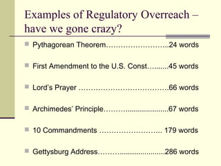 Examples of Regulatory Overreach –
have we gone crazy?
 Pythagorean Theorem……………………..24 words
 First Amendment to the U.S. Const….......45 words
 Lord’s Prayer ……………………………….66 words
 Archimedes’ Principle……….....................67 words
 10 Commandments …………………….. 179 words
 Gettysburg Address………......................286 words
 