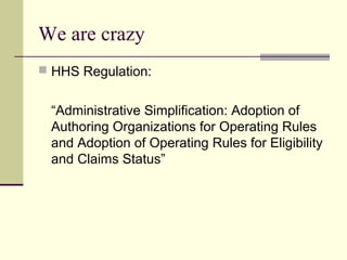 We are crazy
 HHS Regulation:
“Administrative Simplification: Adoption of
Authoring Organizations for Operating Rules
and Adoption of Operating Rules for Eligibility
and Claims Status”
 