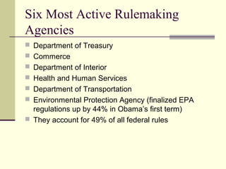 Six Most Active Rulemaking
Agencies
 Department of Treasury
 Commerce
 Department of Interior
 Health and Human Services
 Department of Transportation
 Environmental Protection Agency (finalized EPA
regulations up by 44% in Obama’s first term)
 They account for 49% of all federal rules
 
