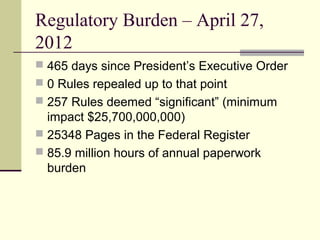 Regulatory Burden – April 27,
2012
 465 days since President’s Executive Order
 0 Rules repealed up to that point
 257 Rules deemed “significant” (minimum
impact $25,700,000,000)
 25348 Pages in the Federal Register
 85.9 million hours of annual paperwork
burden
 