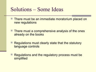 Solutions – Some Ideas
 There must be an immediate moratorium placed on
new regulations
 There must a comprehensive analysis of the ones
already on the books
 Regulations must clearly state that the statutory
language controls
 Regulations and the regulatory process must be
simplified
 