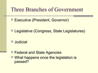Three Branches of Government
 Executive (President, Governor)
 Legislative (Congress, State Legislatures)
 Judicial
 Federal and State Agencies
 What happens once the legislation is
passed?
 