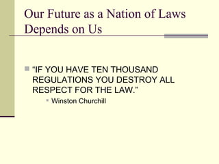 Our Future as a Nation of Laws
Depends on Us
 “IF YOU HAVE TEN THOUSAND
REGULATIONS YOU DESTROY ALL
RESPECT FOR THE LAW.”
 Winston Churchill
 