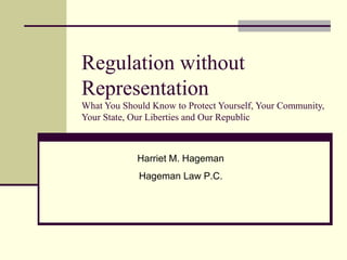 Regulation without
Representation
What You Should Know to Protect Yourself, Your Community,
Your State, Our Liberties and Our Republic
Harriet M. Hageman
Hageman Law P.C.
 