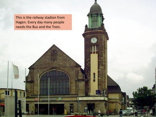 This is the railway stadion from
Hagen. Every day many people
needs the Bus and the Train.
 