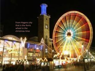 From Hagens city
that is the ferris
wheel in the
christmas time
 