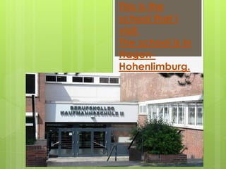 This is the
school that i
visit.
The school is in
Hagen-
Hohenlimburg.
 