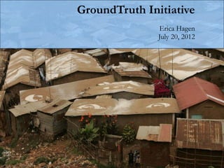 GroundTruth Initiative
               Erica Hagen
               July 20, 2012
 
