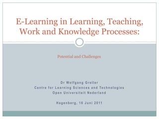 Dr Wolfgang Greller Centre for Learning Sciences and Technologies Open Universiteit Nederland Hagenberg, 16 Juni 2011 E-Learning in Learning, Teaching, Work and Knowledge Processes: Potential and Challenges 