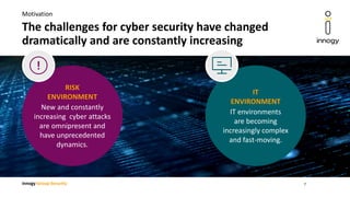 innogy Group Security
The challenges for cyber security have changed
dramatically and are constantly increasing
Motivation
RISK
ENVIRONMENT
New and constantly
increasing cyber attacks
are omnipresent and
have unprecedented
dynamics.
IT
ENVIRONMENT
IT environments
are becoming
increasingly complex
and fast-moving.
7
 