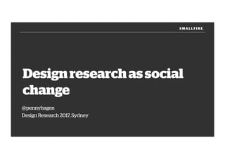 @pennyhagen
Design Research 2017, Sydney
Designresearchassocial
change
S M A L L F I R E.
 