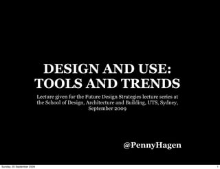 DESIGN AND USE:
                        TOOLS AND TRENDS
                            Lecture given for the Future Design Strategies lecture series at
                            the School of Design, Architecture and Building, UTS, Sydney,
                                                   September 2009




                                                                   @PennyHagen

Sunday, 20 September 2009                                                                      1
 