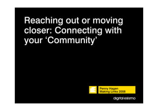 Reaching out or moving
closer: Connecting with
your ‘Community’




                 Penny Hagen
                 Making Links 2008
 