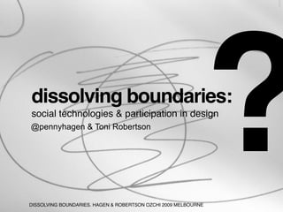 dissolving boundaries:
social technologies & participation in design
@pennyhagen & Toni Robertson




DISSOLVING BOUNDARIES. HAGEN & ROBERTSON OZCHI 2009 MELBOURNE
                                                                ?
 