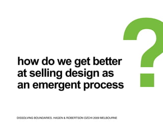 how do we get better
at selling design as
an emergent process

DISSOLVING BOUNDARIES. HAGEN & ROBERTSON OZCHI 2009 MELBOUR...