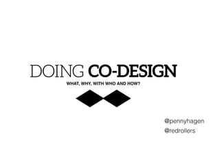 DOING CO-DESIGNWHAT, WHY, WITH WHO AND HOW?
@pennyhagen
@redrollers
 