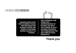 CO-DESIGN DOING CO-DESIGN
ACKNOWLEDGE HOW
YOUR CURRENT TOOLS
AND METHODS ARE
ALREADY DOING THE
WORK OF BUILDING
DESIGN CAP...