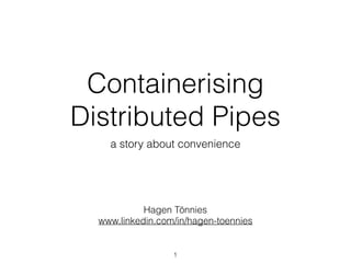 Containerising
Distributed Pipes
a story about convenience
Hagen Tönnies
www.linkedin.com/in/hagen-toennies
1
 