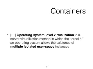 Containers
• […] Operating-system-level virtualization is a
server virtualization method in which the kernel of
an operating system allows the existence of
multiple isolated user-space instances
19
 