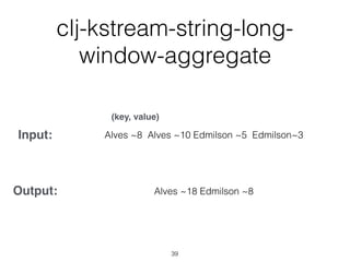 Input:
Output:
Alves ~8 Alves ~10 Edmilson ~5 Edmilson~3
Alves ~18 Edmilson ~8
(key, value)
39
clj-kstream-string-long-
window-aggregate
 