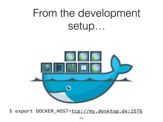 From the development
setup…
$ export DOCKER_HOST=tcp://my.desktop.de:2576
43
 