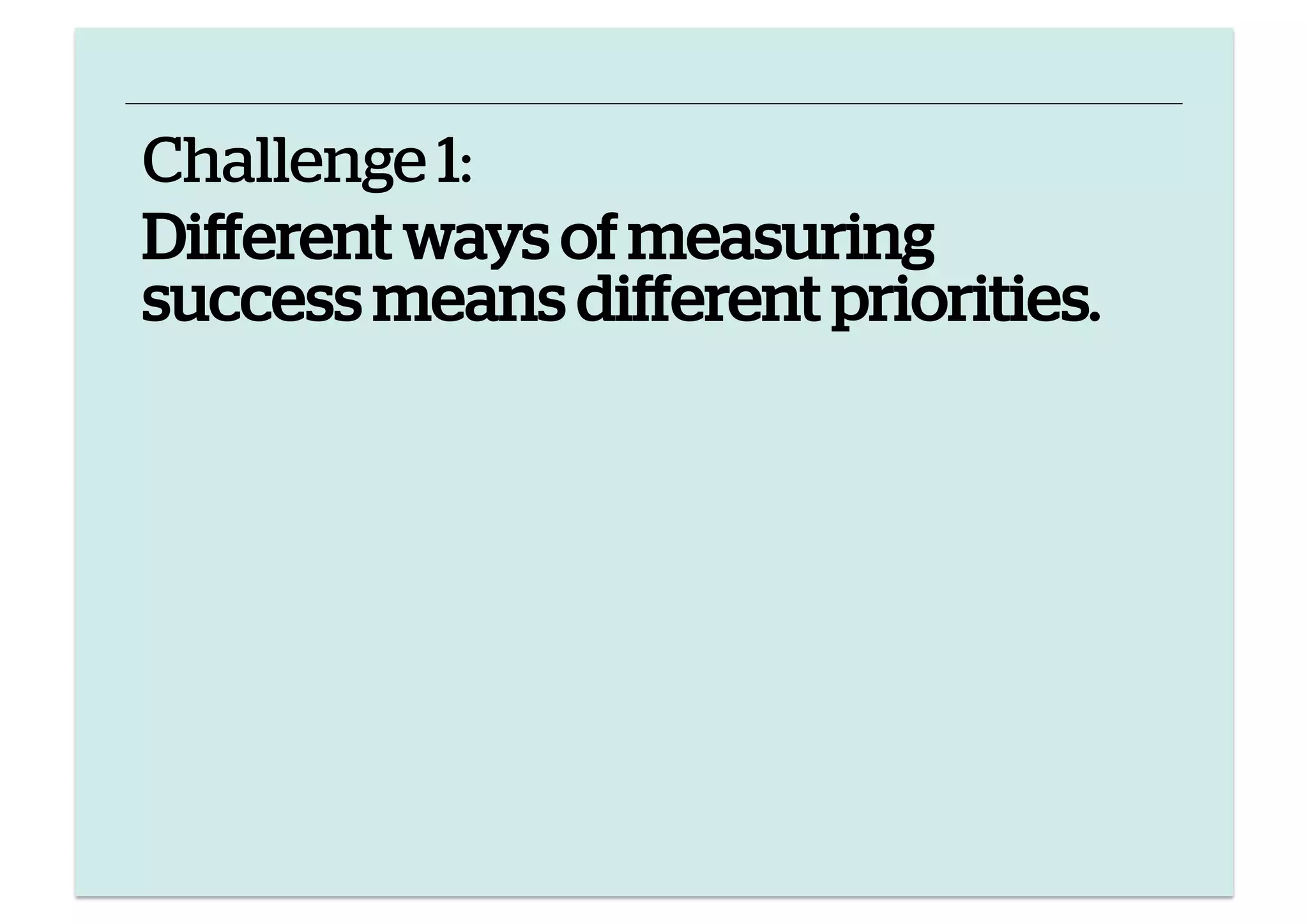 Challenge 1:
Different ways of measuring
success means different priorities.

 