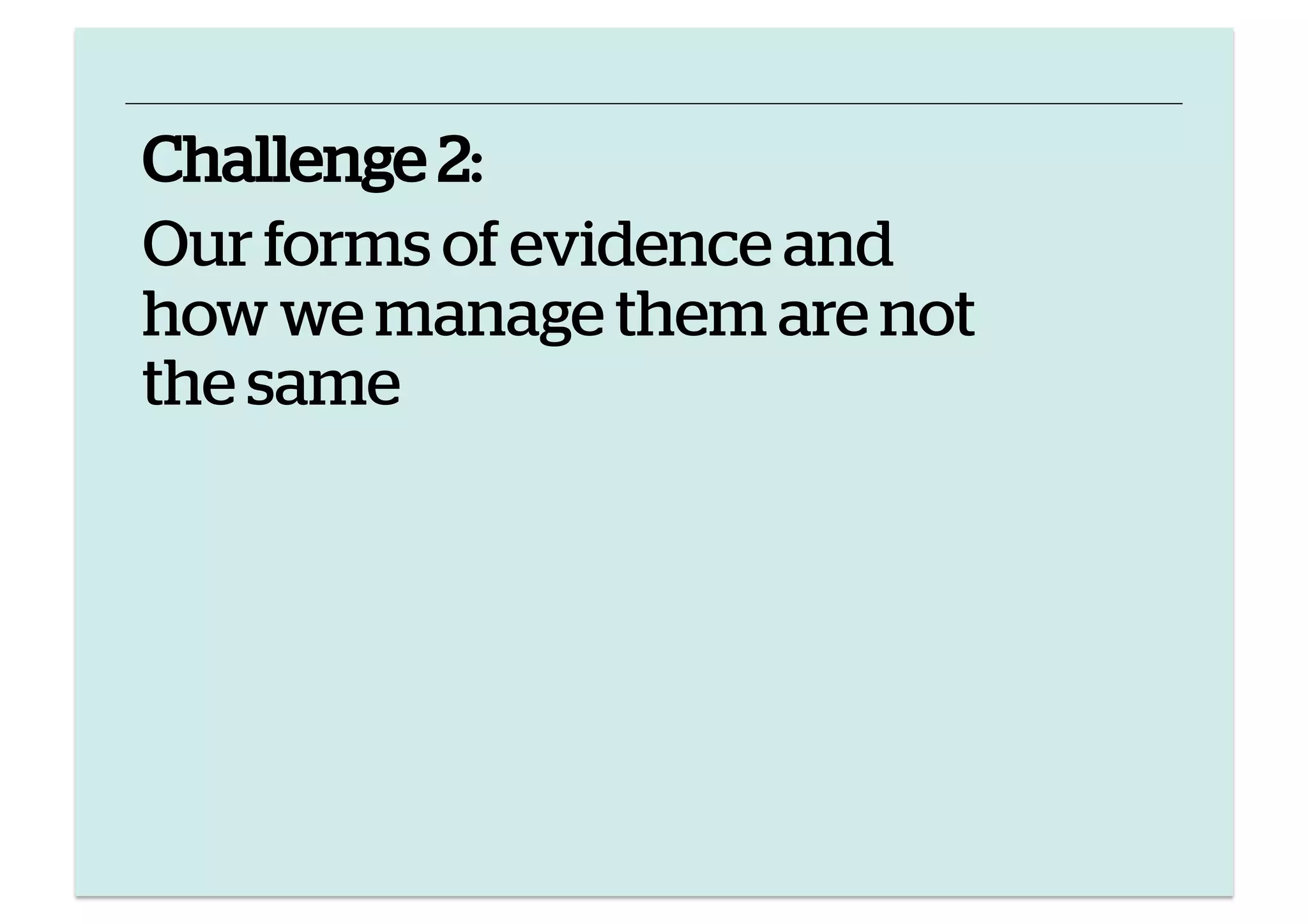 Challenge 2:
Our forms of evidence and
how we manage them are not
the same

 