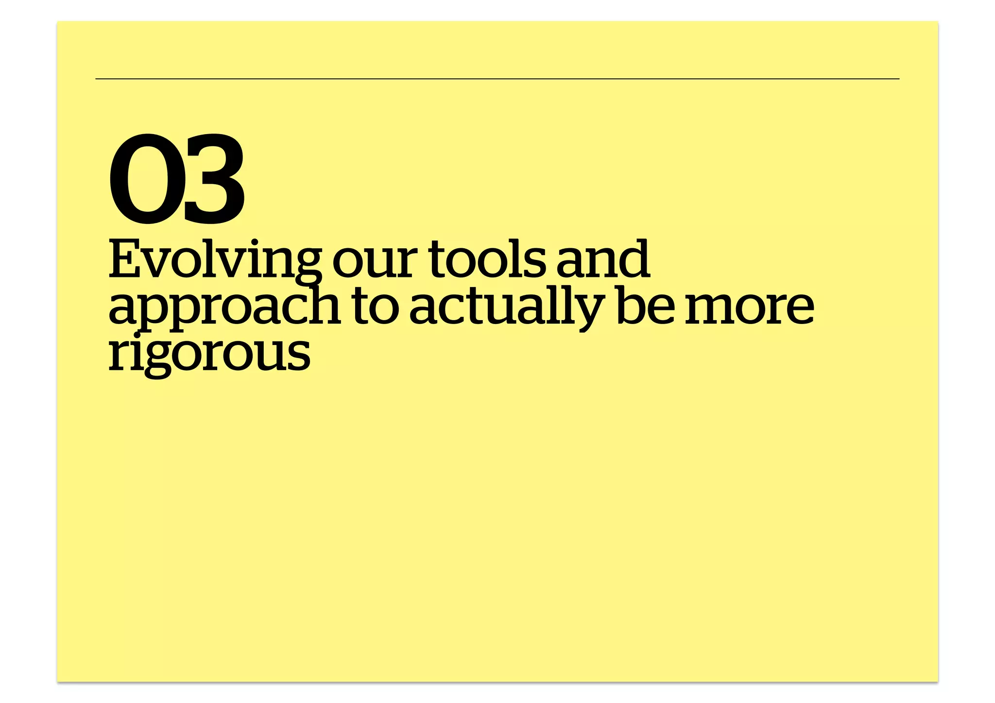 03 our tools and
Evolving

approach to actually be more
rigorous

 