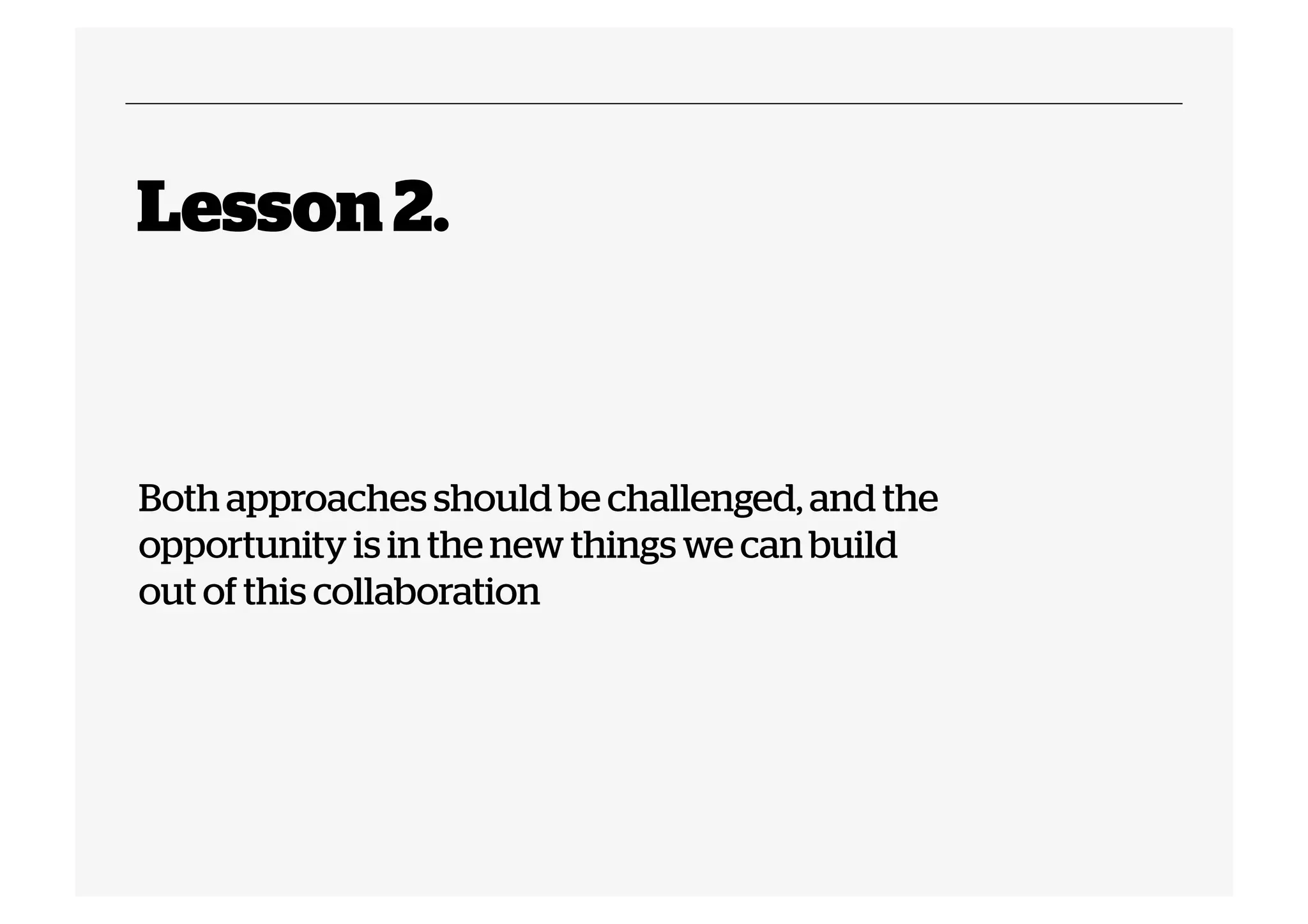 Lesson 2.

Both approaches should be challenged, and the
opportunity is in the new things we can build
out of this collaboration

 