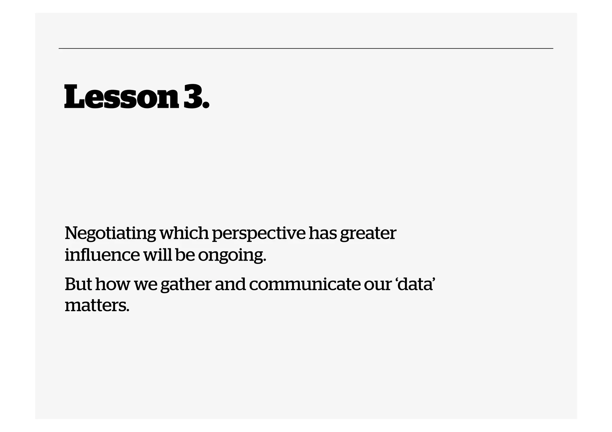Lesson 3.

Negotiating which perspective has greater
influence will be ongoing.
But how we gather and communicate our ‘data’
matters.

 