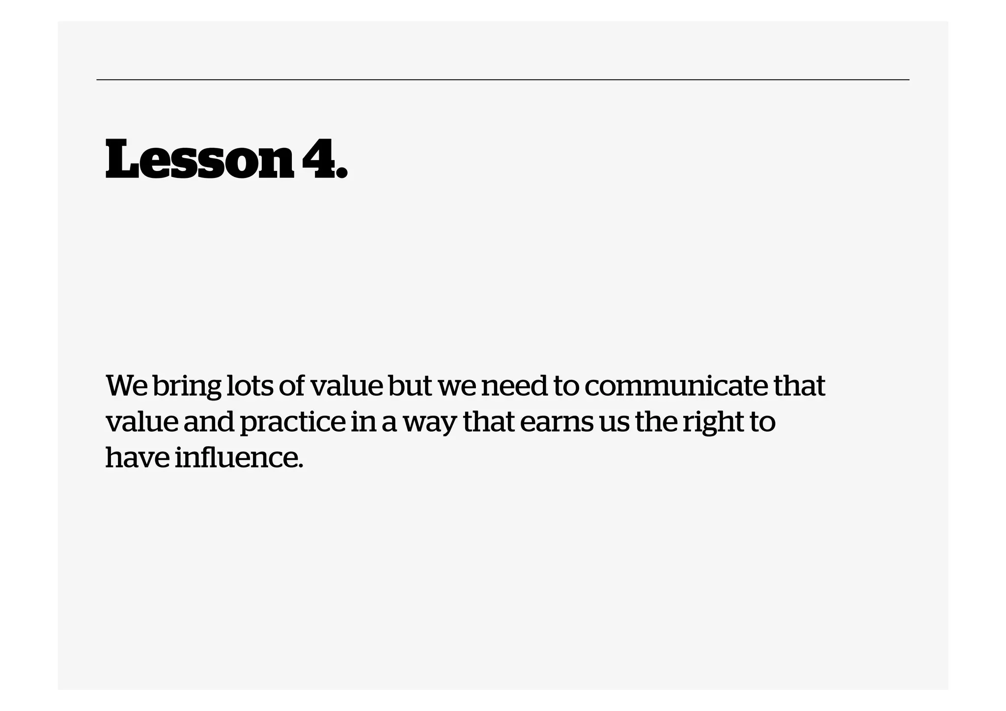 Lesson 4.

We bring lots of value but we need to communicate that
value and practice in a way that earns us the right to
have influence.

 