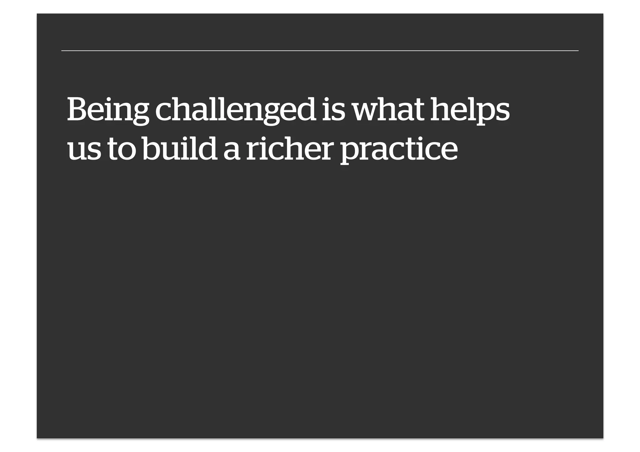 Being challenged is what helps
us to build a richer practice

 