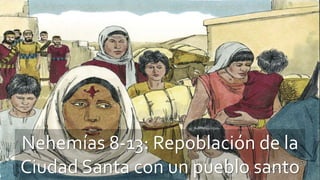 Nehemías 8-13: Repoblación de la
Ciudad Santa con un pueblo santo
 