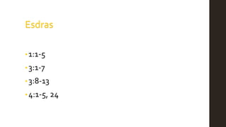 Esdras
• 1:1-5
•3:1-7
• 3:8-13
•4:1-5, 24
 