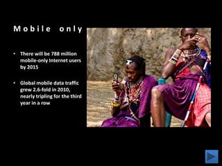 Last year's mobile data traffic was three times the size of the entire global Internet in 2000Mobile VideoMobile video traffic will exceed 50 percent for the first time in 2011
